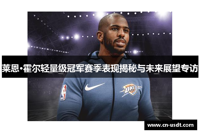 莱恩·霍尔轻量级冠军赛季表现揭秘与未来展望专访