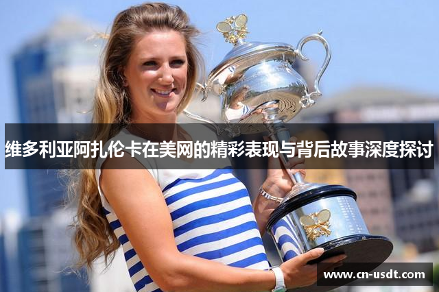 维多利亚阿扎伦卡在美网的精彩表现与背后故事深度探讨