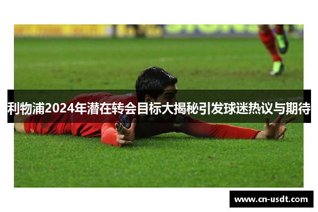 利物浦2024年潜在转会目标大揭秘引发球迷热议与期待