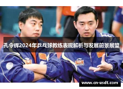 孔令辉2024年乒乓球教练表现解析与发展前景展望 孔令辉2024年乒乓球教练表现解析与发展前景展望
