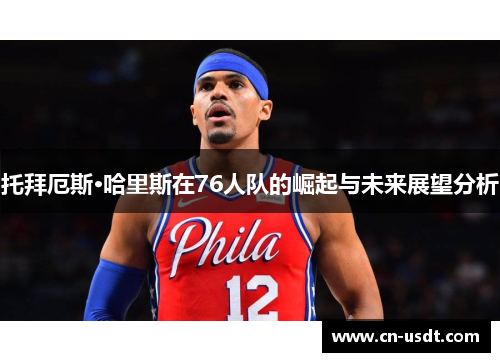 托拜厄斯·哈里斯在76人队的崛起与未来展望分析