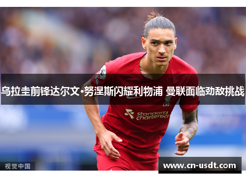 乌拉圭前锋达尔文·努涅斯闪耀利物浦 曼联面临劲敌挑战