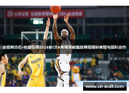 史密斯杰伦·布朗引领2024年CBA常规赛新篇章展现精彩表现与团队协作
