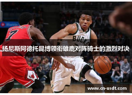 扬尼斯阿德托昆博领衔雄鹿对阵骑士的激烈对决