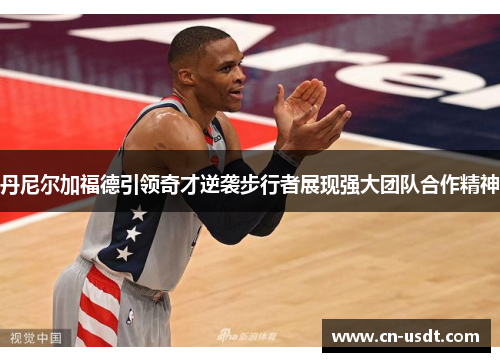 丹尼尔加福德引领奇才逆袭步行者展现强大团队合作精神