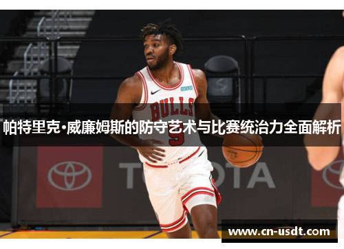 帕特里克·威廉姆斯的防守艺术与比赛统治力全面解析