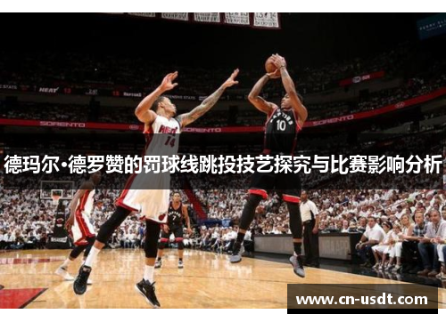 德玛尔·德罗赞的罚球线跳投技艺探究与比赛影响分析 德玛尔·德罗赞的罚球线跳投技艺探究与比赛影响分析