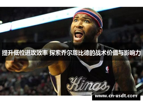 提升低位进攻效率 探索乔尔恩比德的战术价值与影响力