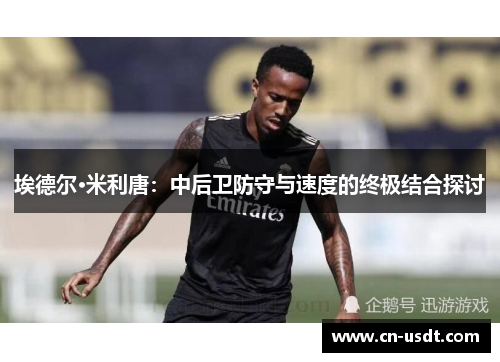 埃德尔·米利唐:中后卫防守与速度的终极结合探讨 埃德尔·米利唐:中后卫防守与速度的终极结合探讨