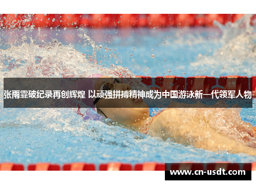 张雨霏破纪录再创辉煌 以顽强拼搏精神成为中国游泳新一代领军人物