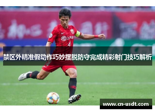 禁区外精准假动作巧妙摆脱防守完成精彩射门技巧解析