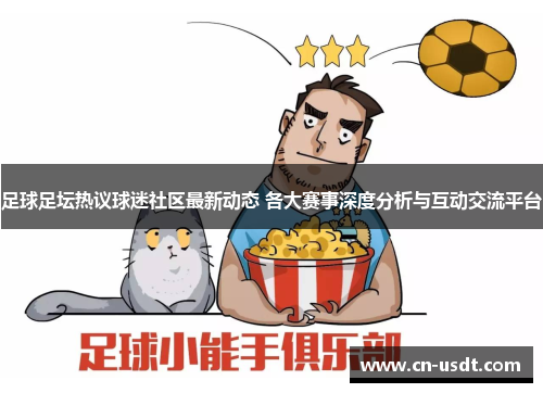足球足坛热议球迷社区最新动态 各大赛事深度分析与互动交流平台