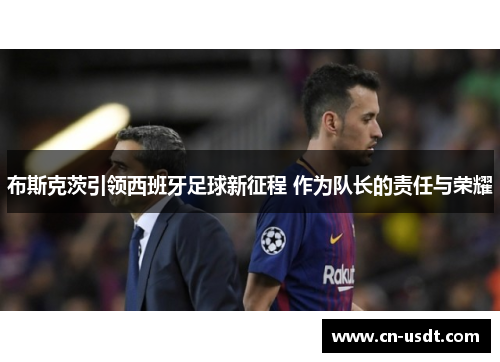 布斯克茨引领西班牙足球新征程 作为队长的责任与荣耀