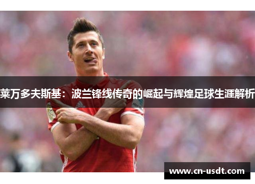 莱万多夫斯基:波兰锋线传奇的崛起与辉煌足球生涯解析 莱万多夫斯基:波兰锋线传奇的崛起与辉煌足球生涯解析