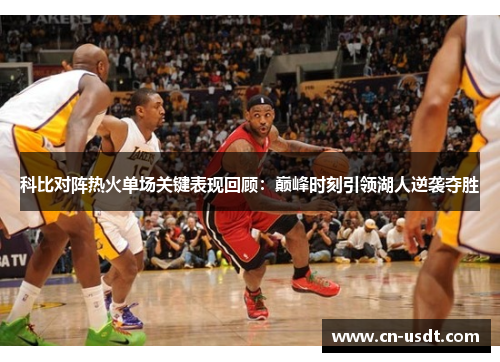 科比对阵热火单场关键表现回顾：巅峰时刻引领湖人逆袭夺胜