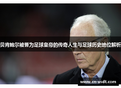 贝肯鲍尔被誉为足球皇帝的传奇人生与足球历史地位解析