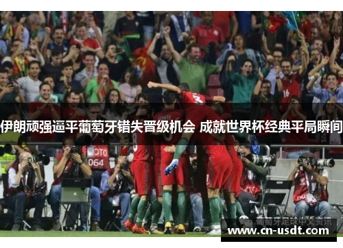 伊朗顽强逼平葡萄牙错失晋级机会 成就世界杯经典平局瞬间 伊朗顽强逼平葡萄牙错失晋级机会 成就世界杯经典平局瞬间