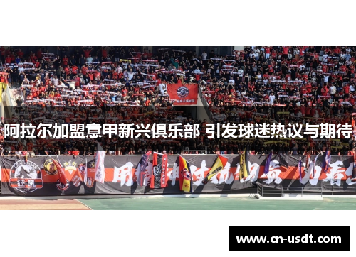 阿拉尔加盟意甲新兴俱乐部 引发球迷热议与期待 阿拉尔加盟意甲新兴俱乐部 引发球迷热议与期待