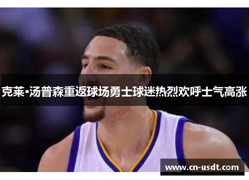 克莱·汤普森重返球场勇士球迷热烈欢呼士气高涨 克莱·汤普森重返球场勇士球迷热烈欢呼士气高涨