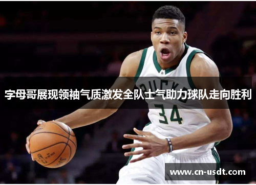 字母哥展现领袖气质激发全队士气助力球队走向胜利 字母哥展现领袖气质激发全队士气助力球队走向胜利