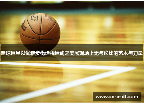 篮球巨星以优雅步伐诠释运动之美展现场上无与伦比的艺术与力量 篮球巨星以优雅步伐诠释运动之美展现场上无与伦比的艺术与力量