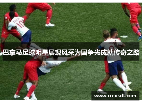 巴拿马足球明星展现风采为国争光成就传奇之路 巴拿马足球明星展现风采为国争光成就传奇之路