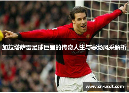 加拉塔萨雷足球巨星的传奇人生与赛场风采解析